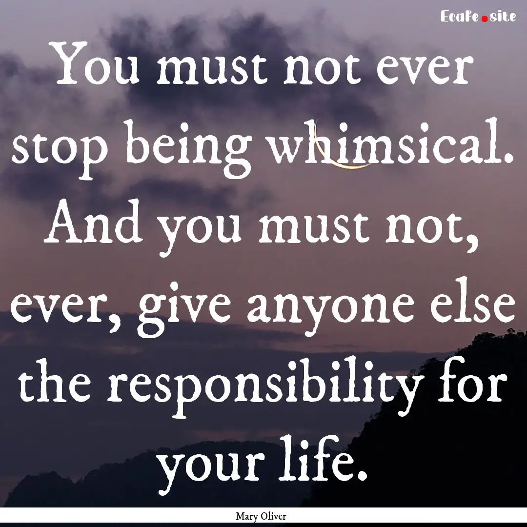 You must not ever stop being whimsical. And.... : Quote by Mary Oliver