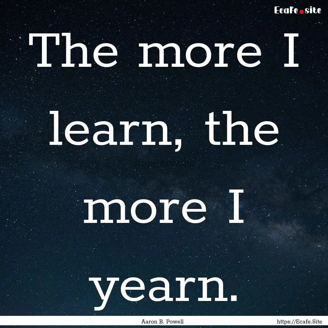 The more I learn, the more I yearn. : Quote by Aaron B. Powell