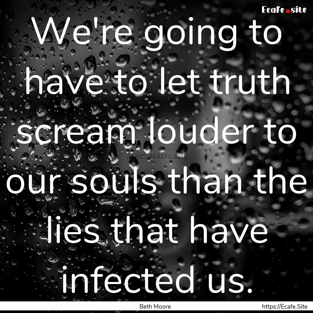 We're going to have to let truth scream louder.... : Quote by Beth Moore