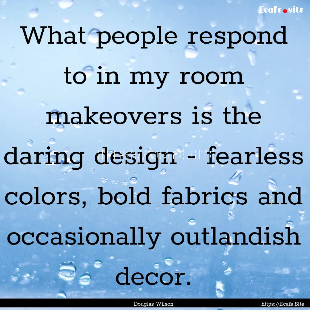 What people respond to in my room makeovers.... : Quote by Douglas Wilson