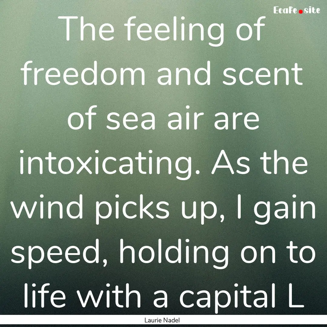 The feeling of freedom and scent of sea air.... : Quote by Laurie Nadel