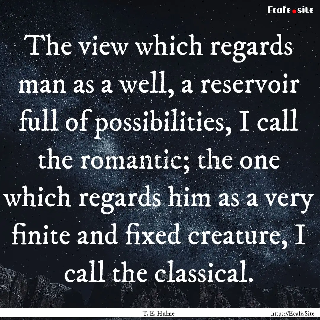 The view which regards man as a well, a reservoir.... : Quote by T. E. Hulme