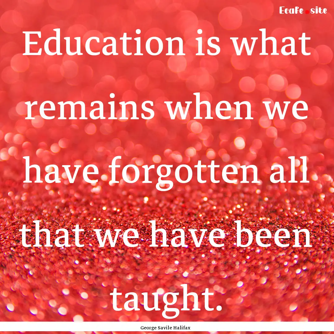 Education is what remains when we have forgotten.... : Quote by George Savile Halifax