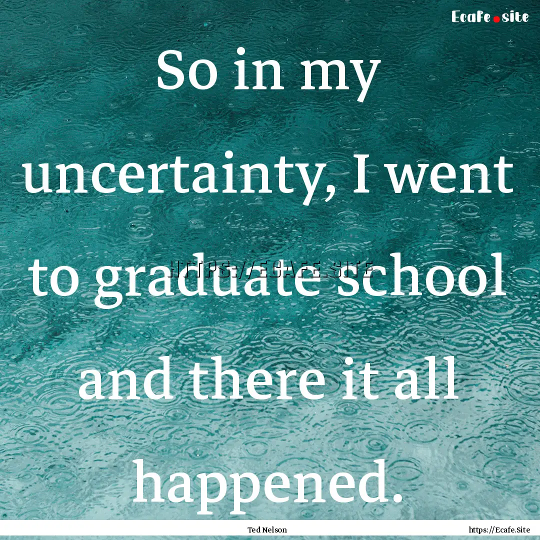 So in my uncertainty, I went to graduate.... : Quote by Ted Nelson