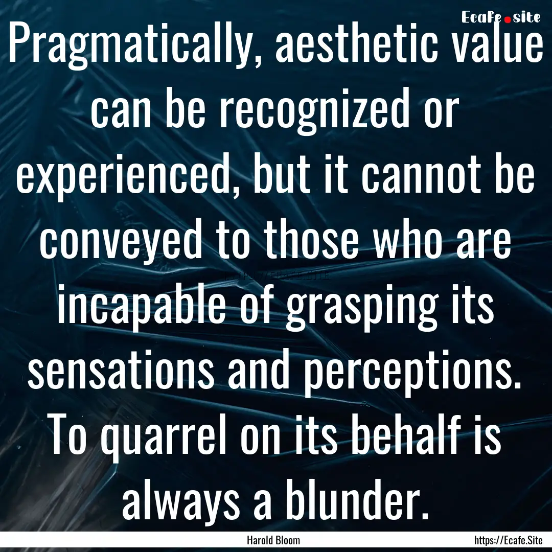 Pragmatically, aesthetic value can be recognized.... : Quote by Harold Bloom