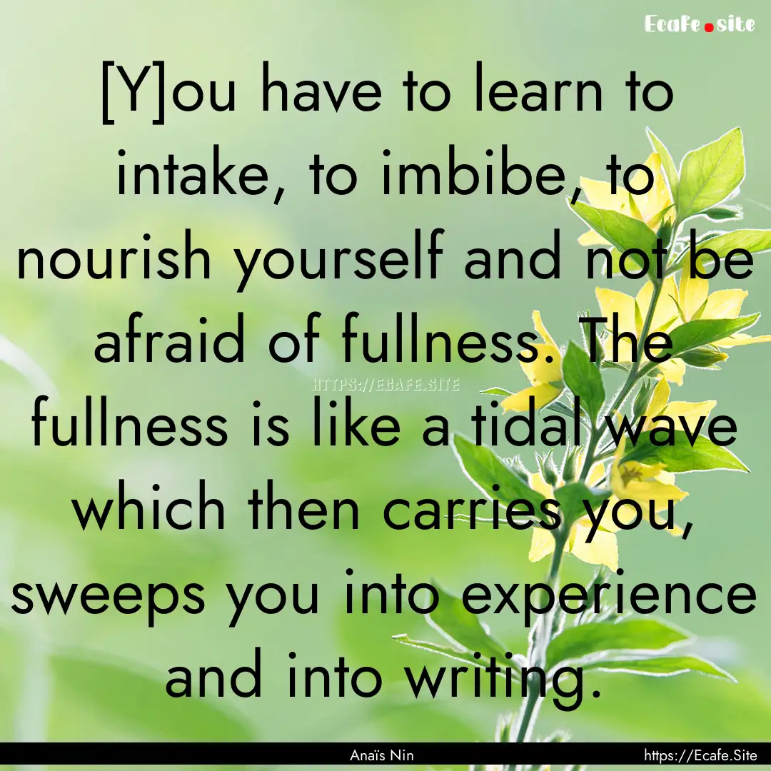 [Y]ou have to learn to intake, to imbibe,.... : Quote by Anaïs Nin