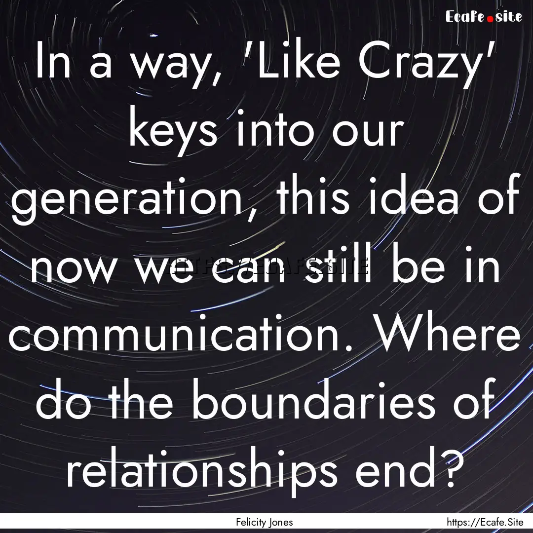 In a way, 'Like Crazy' keys into our generation,.... : Quote by Felicity Jones