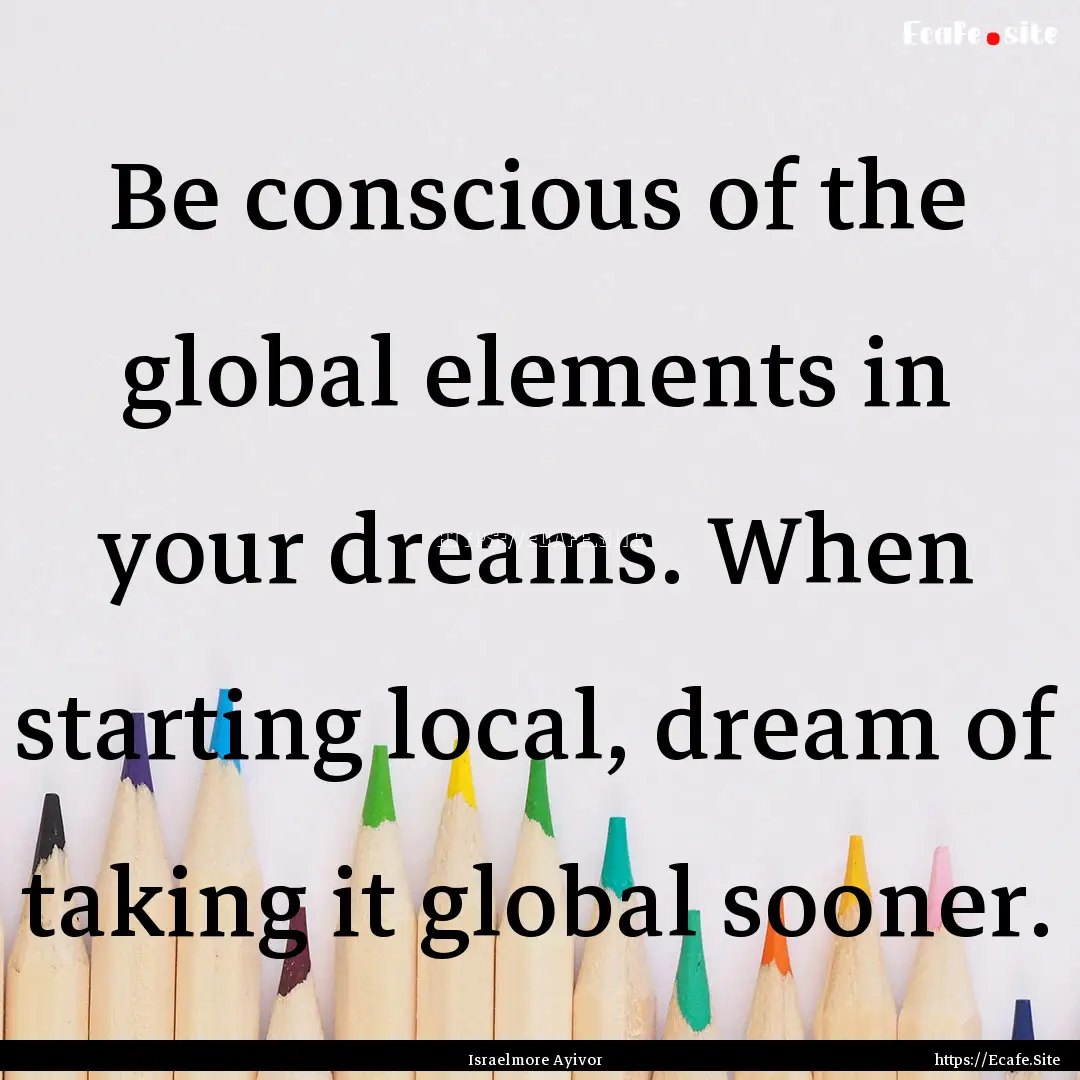 Be conscious of the global elements in your.... : Quote by Israelmore Ayivor