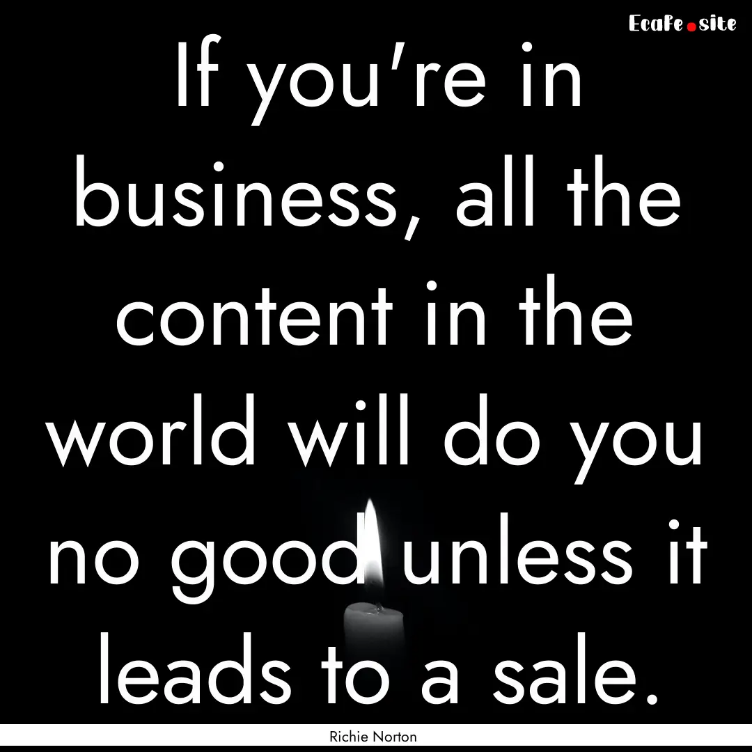 If you're in business, all the content in.... : Quote by Richie Norton