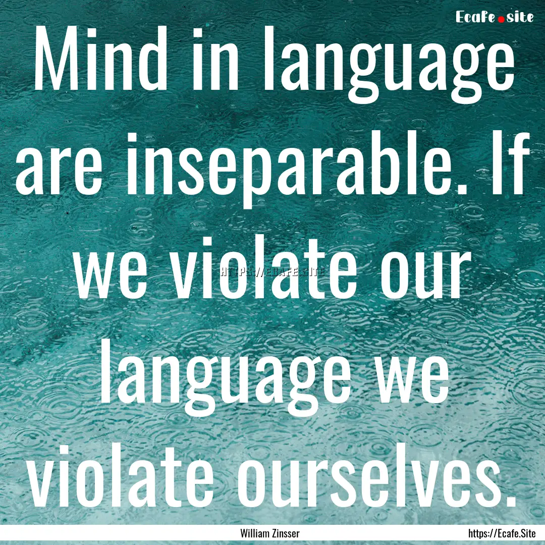 Mind in language are inseparable. If we violate.... : Quote by William Zinsser