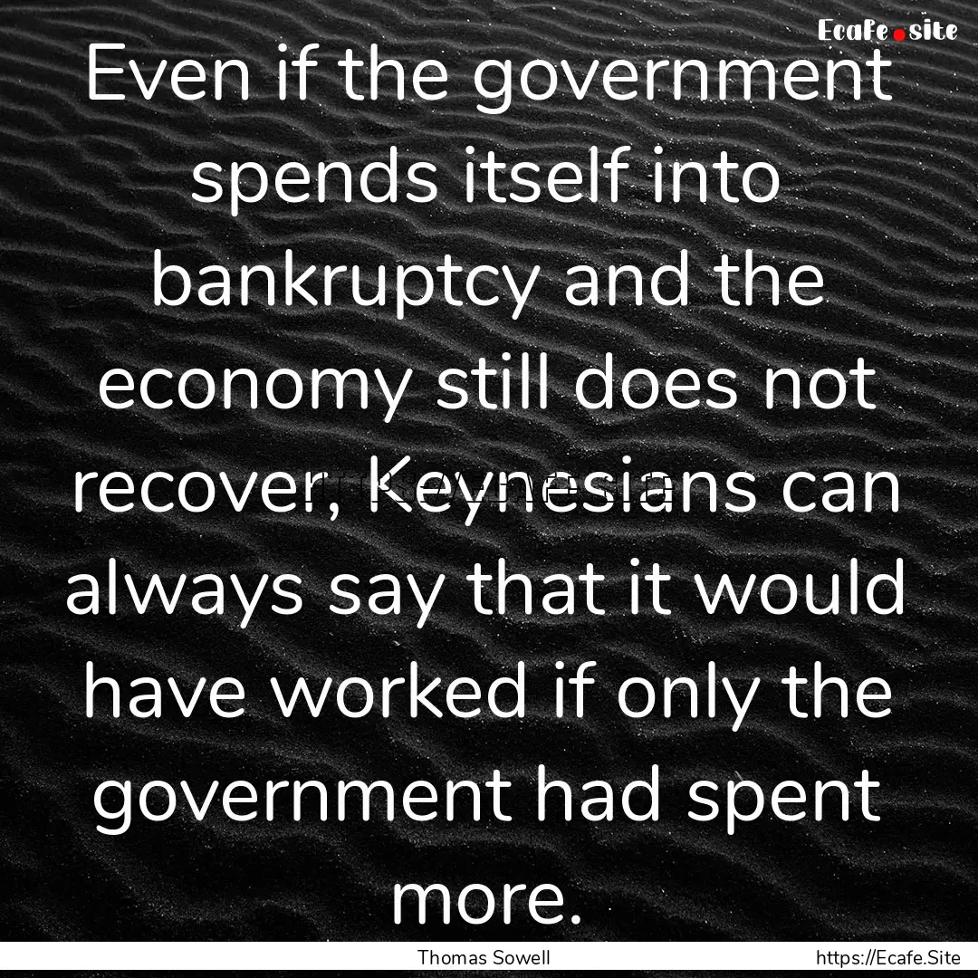 Even if the government spends itself into.... : Quote by Thomas Sowell