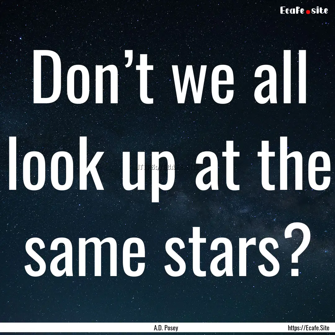 Don’t we all look up at the same stars?.... : Quote by A.D. Posey