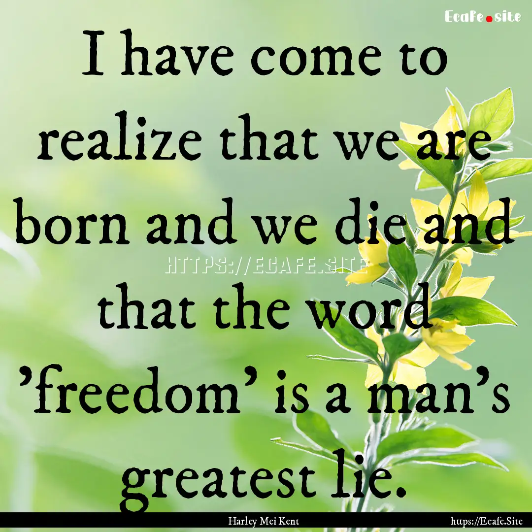 I have come to realize that we are born and.... : Quote by Harley Mei Kent