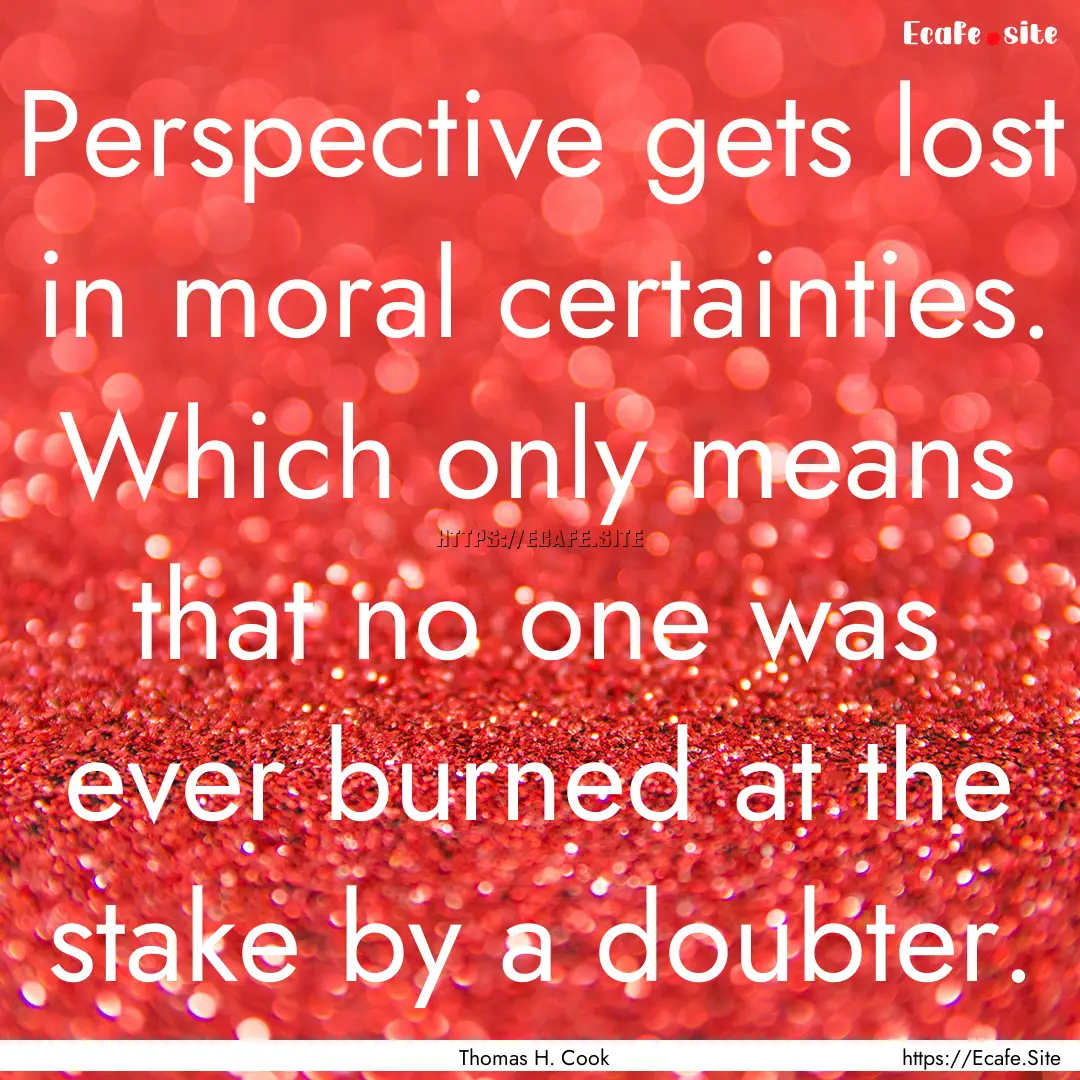 Perspective gets lost in moral certainties..... : Quote by Thomas H. Cook