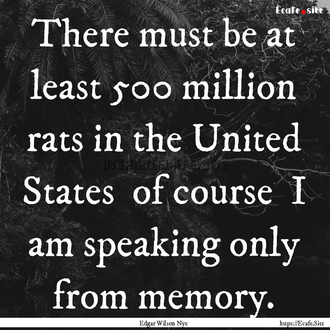 There must be at least 500 million rats in.... : Quote by Edgar Wilson Nye