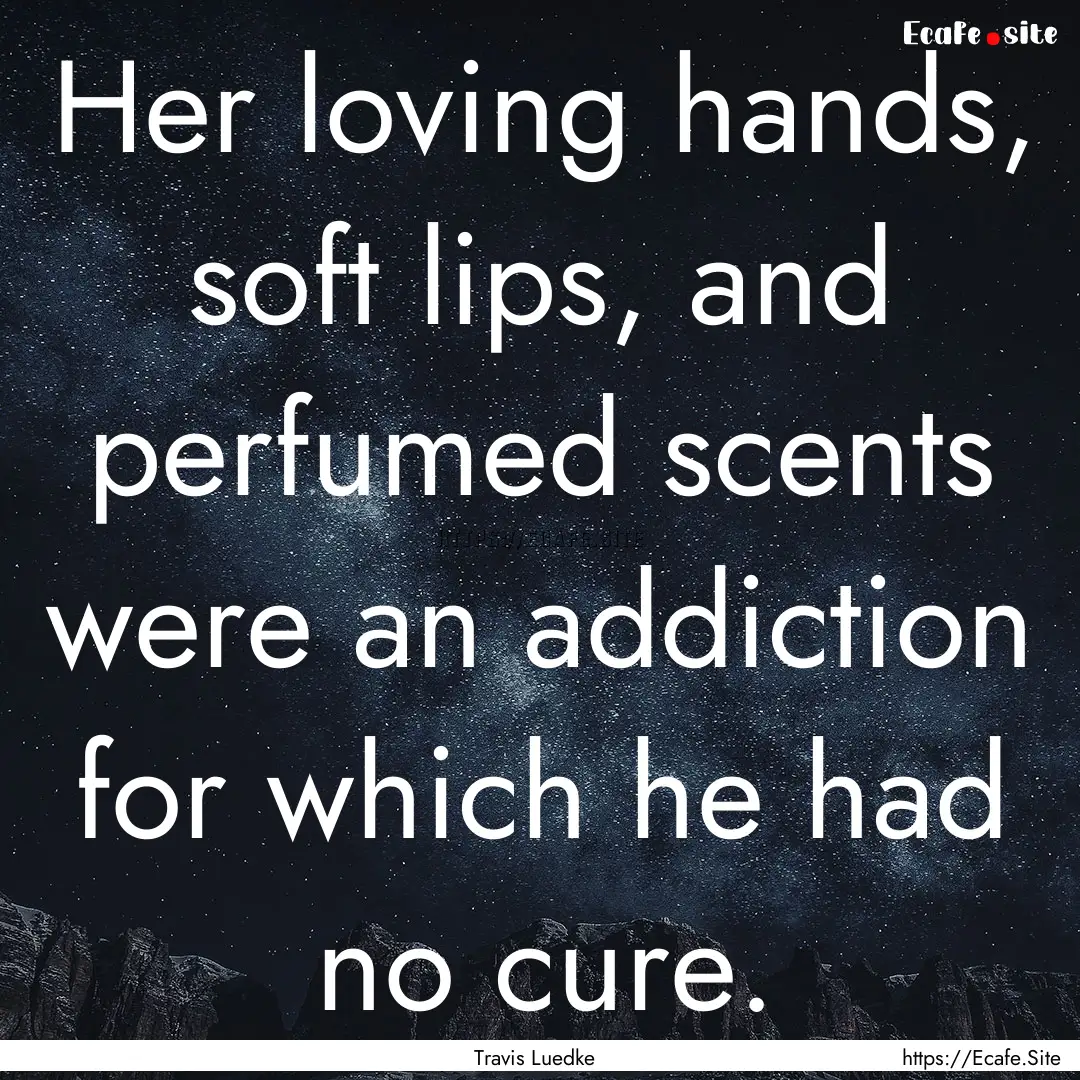 Her loving hands, soft lips, and perfumed.... : Quote by Travis Luedke