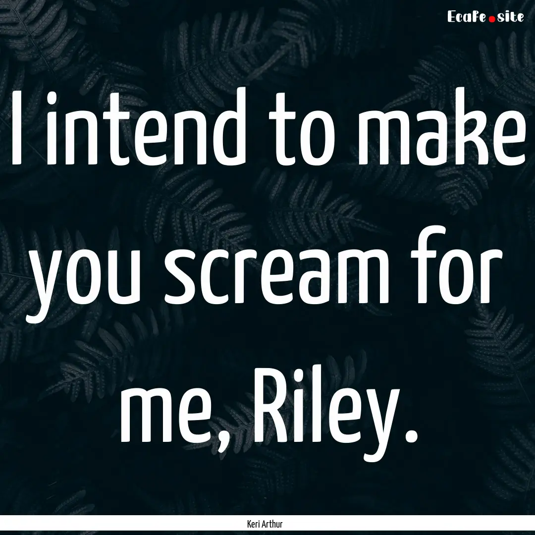 I intend to make you scream for me, Riley..... : Quote by Keri Arthur