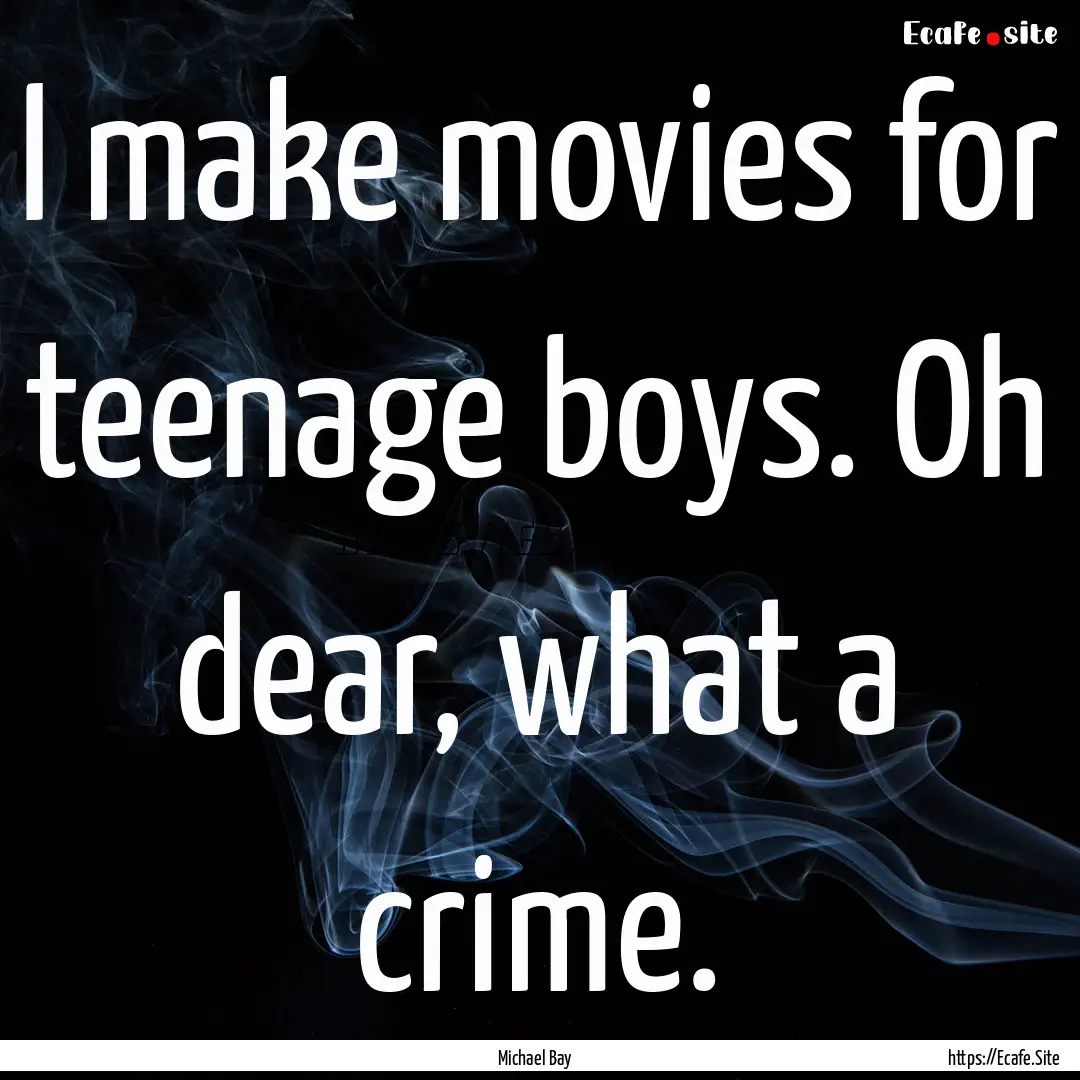 I make movies for teenage boys. Oh dear,.... : Quote by Michael Bay