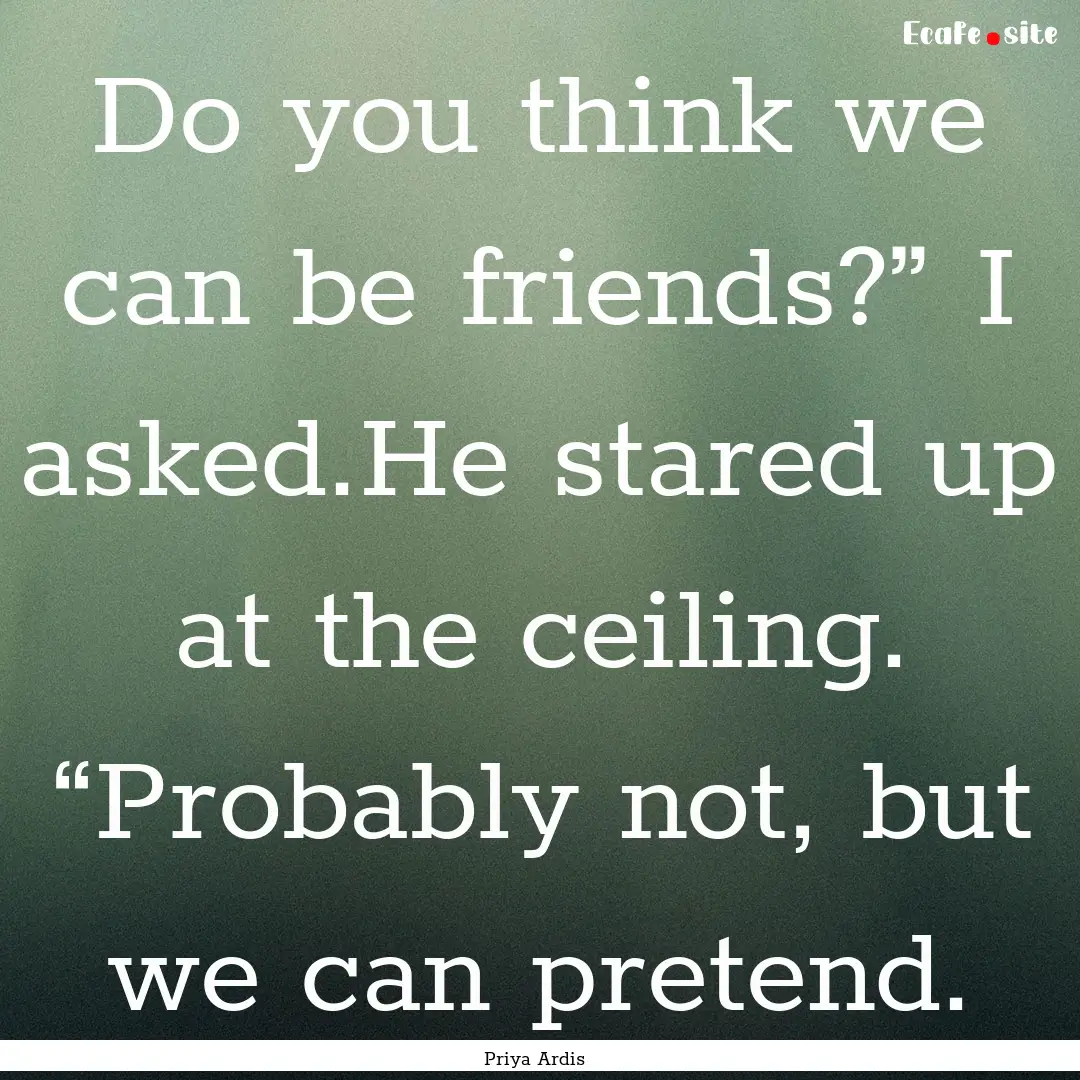 Do you think we can be friends?” I asked.He.... : Quote by Priya Ardis