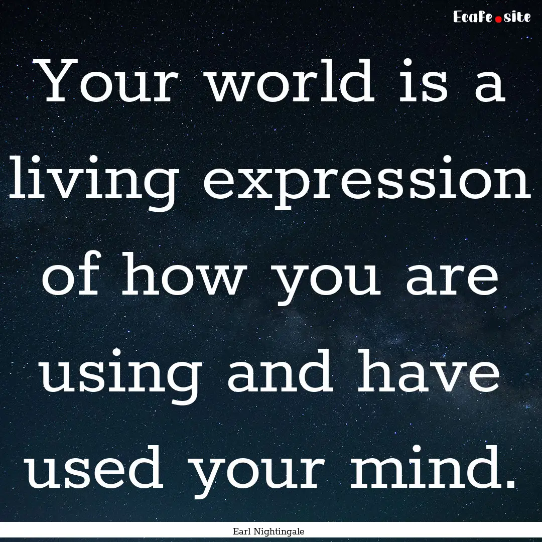 Your world is a living expression of how.... : Quote by Earl Nightingale