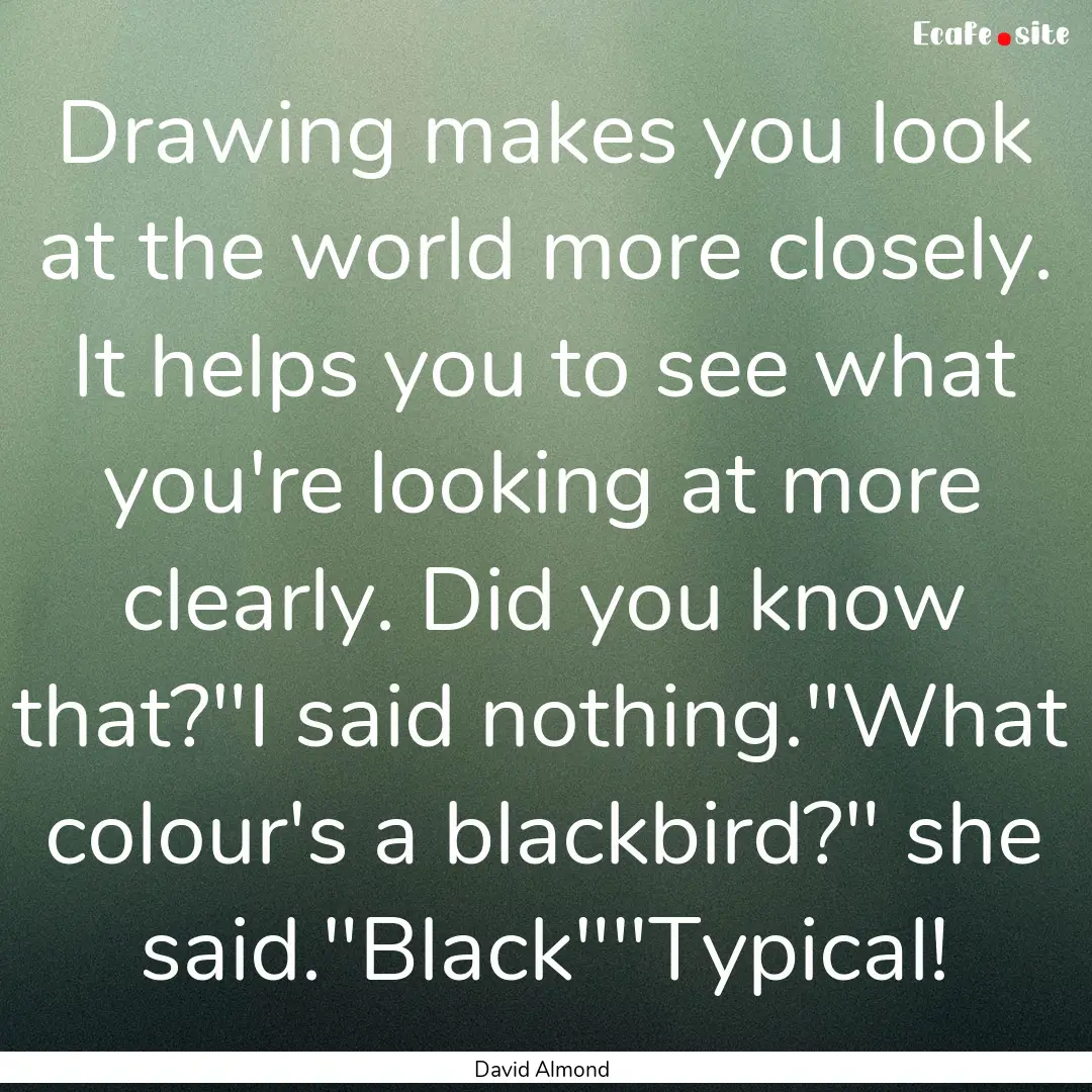 Drawing makes you look at the world more.... : Quote by David Almond