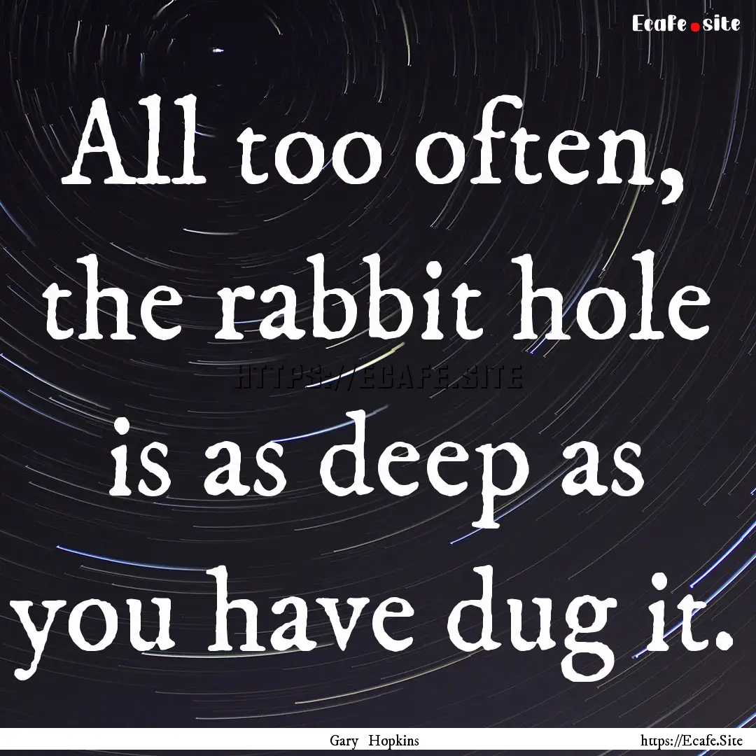 All too often, the rabbit hole is as deep.... : Quote by Gary Hopkins