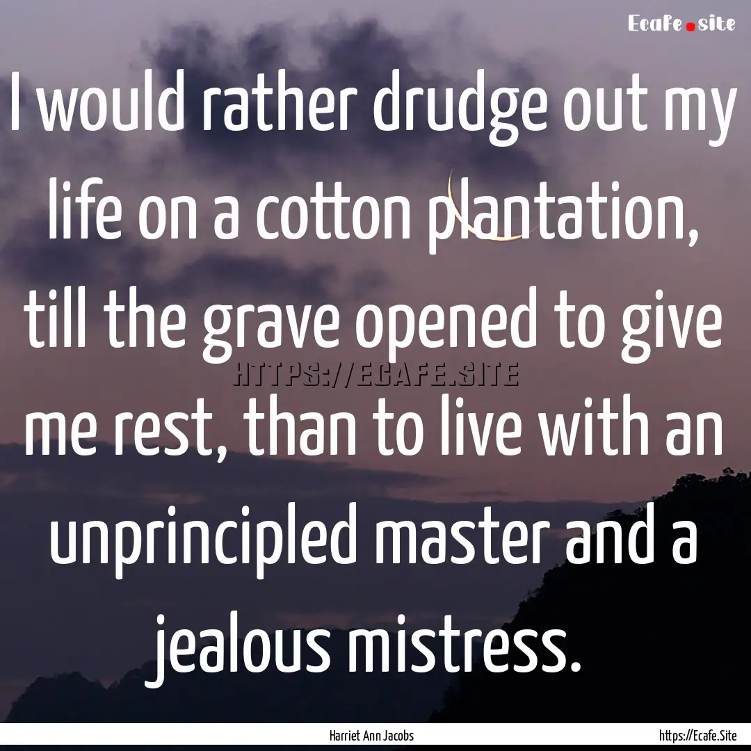 I would rather drudge out my life on a cotton.... : Quote by Harriet Ann Jacobs