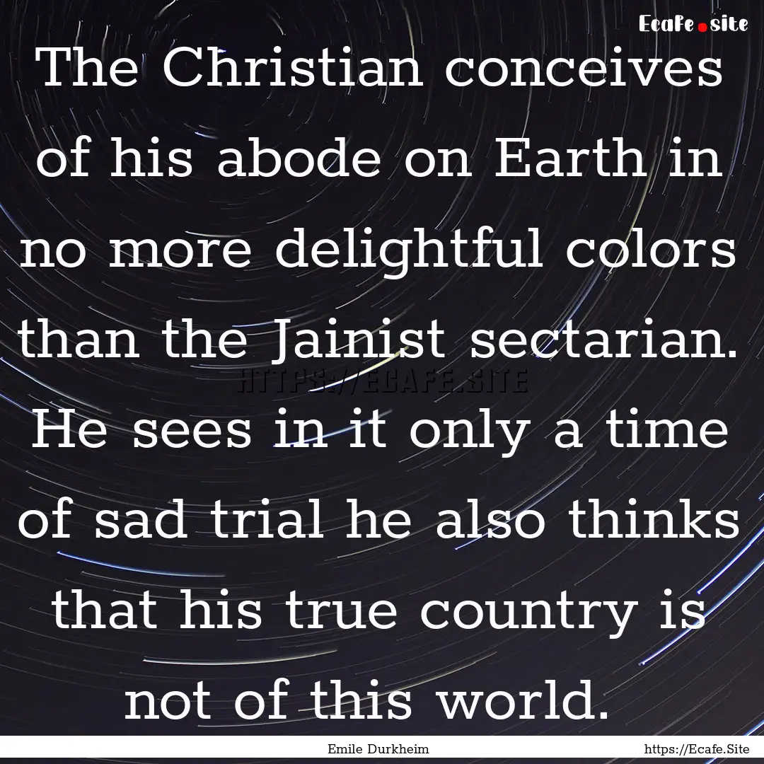 The Christian conceives of his abode on Earth.... : Quote by Emile Durkheim