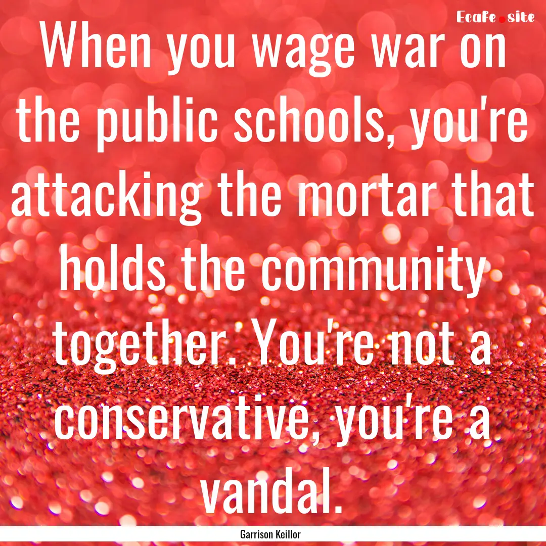 When you wage war on the public schools,.... : Quote by Garrison Keillor