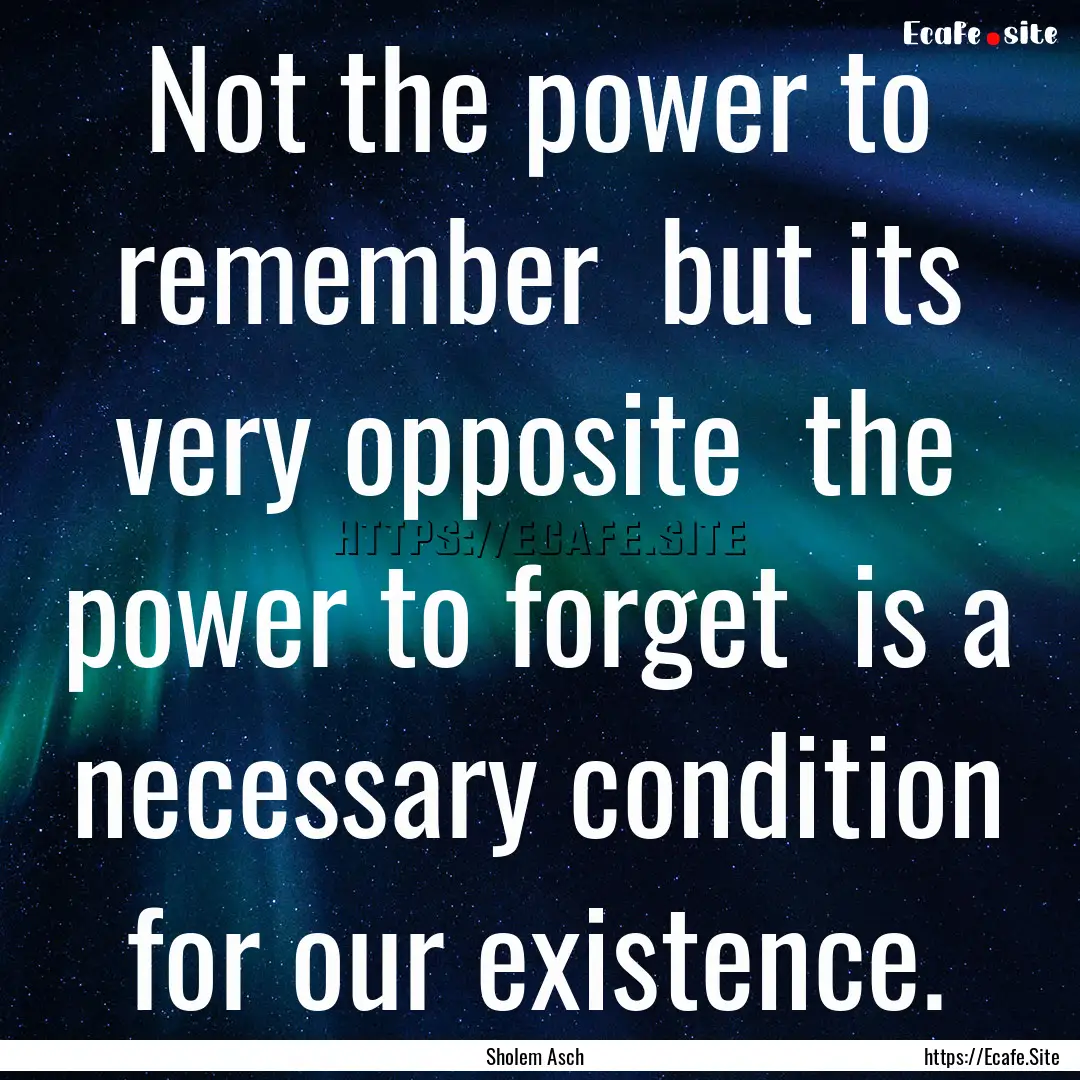 Not the power to remember but its very opposite.... : Quote by Sholem Asch