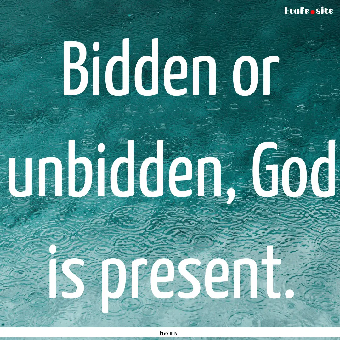 Bidden or unbidden, God is present. : Quote by Erasmus