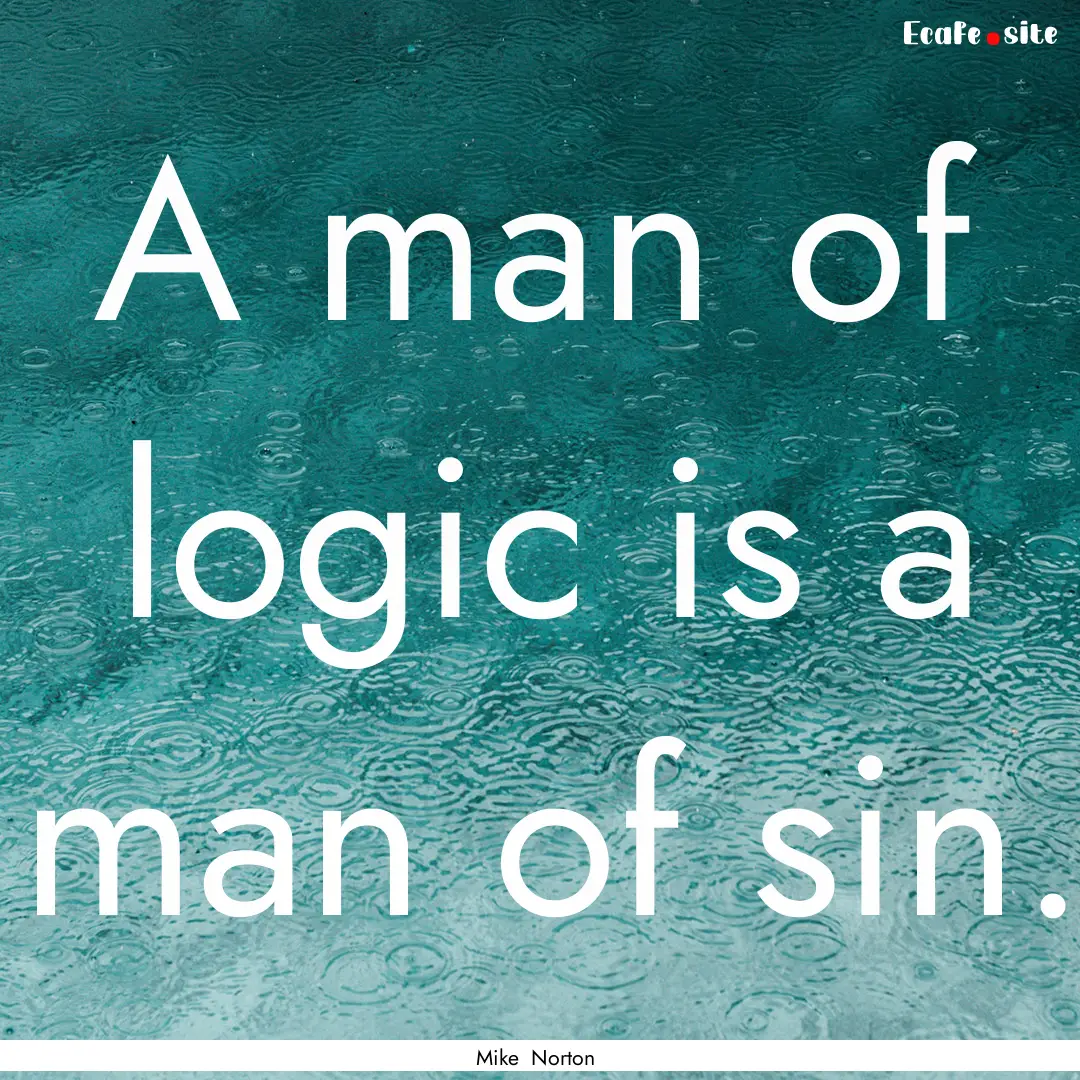 A man of logic is a man of sin. : Quote by Mike Norton