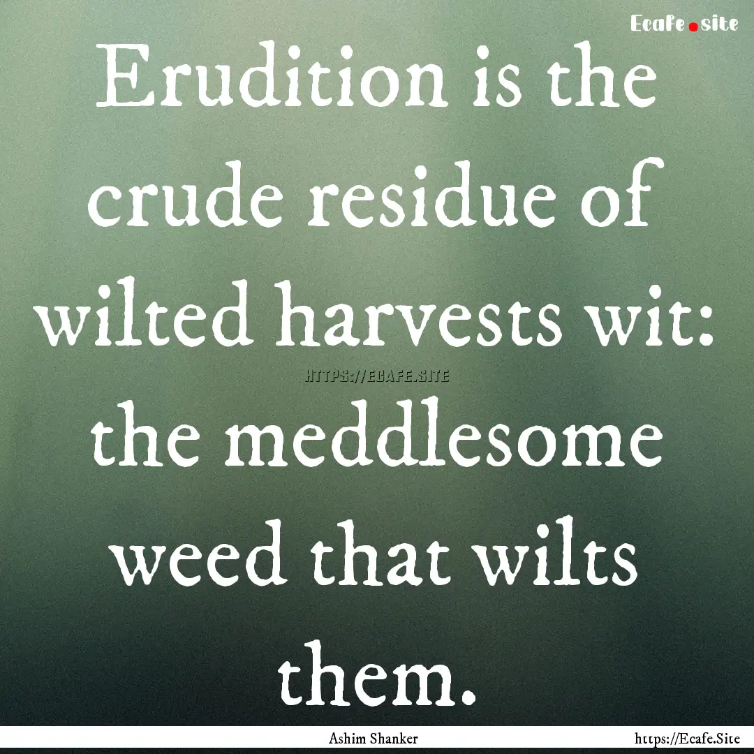 Erudition is the crude residue of wilted.... : Quote by Ashim Shanker