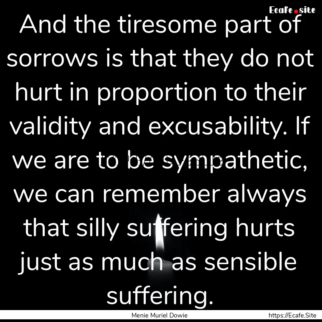 And the tiresome part of sorrows is that.... : Quote by Menie Muriel Dowie