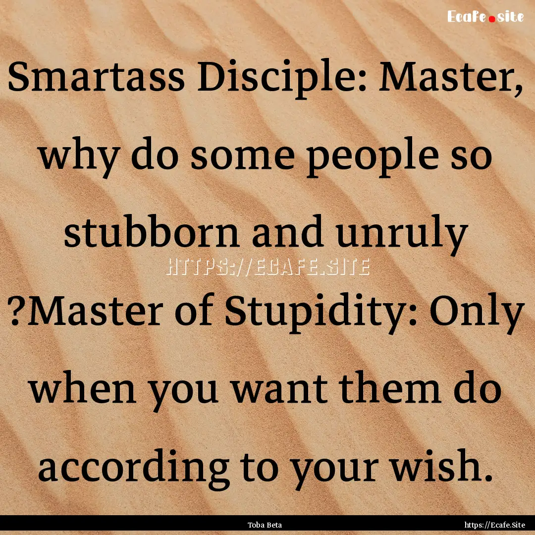 Smartass Disciple: Master, why do some people.... : Quote by Toba Beta