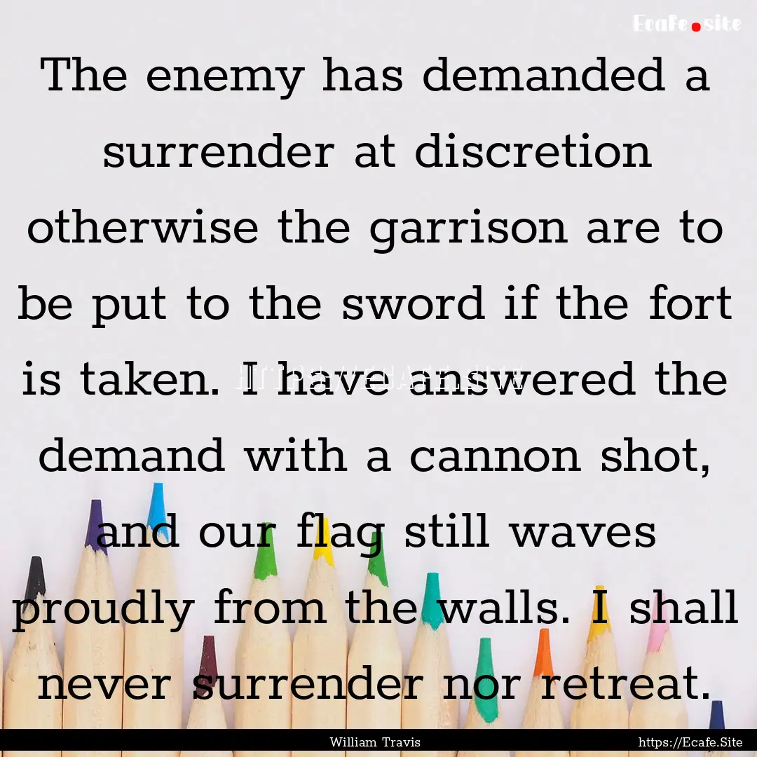 The enemy has demanded a surrender at discretion.... : Quote by William Travis