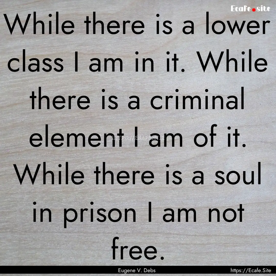 While there is a lower class I am in it..... : Quote by Eugene V. Debs