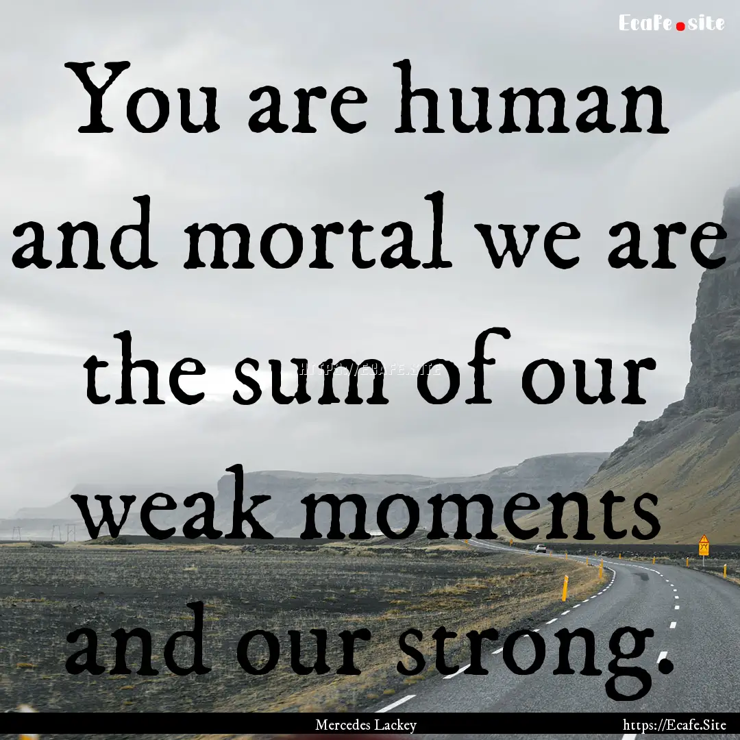 You are human and mortal we are the sum of.... : Quote by Mercedes Lackey