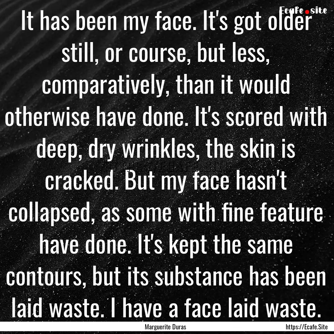 It has been my face. It's got older still,.... : Quote by Marguerite Duras