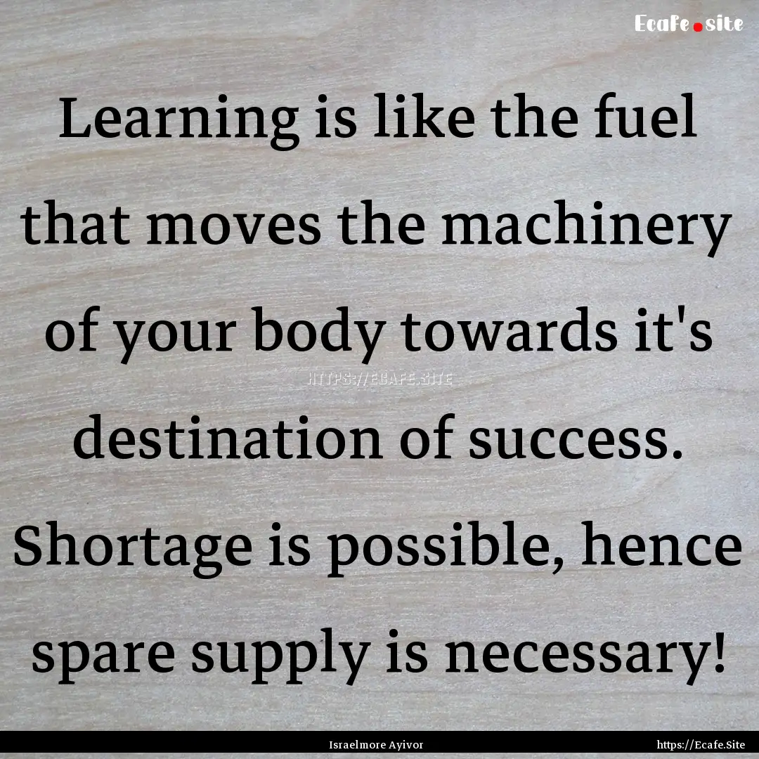 Learning is like the fuel that moves the.... : Quote by Israelmore Ayivor