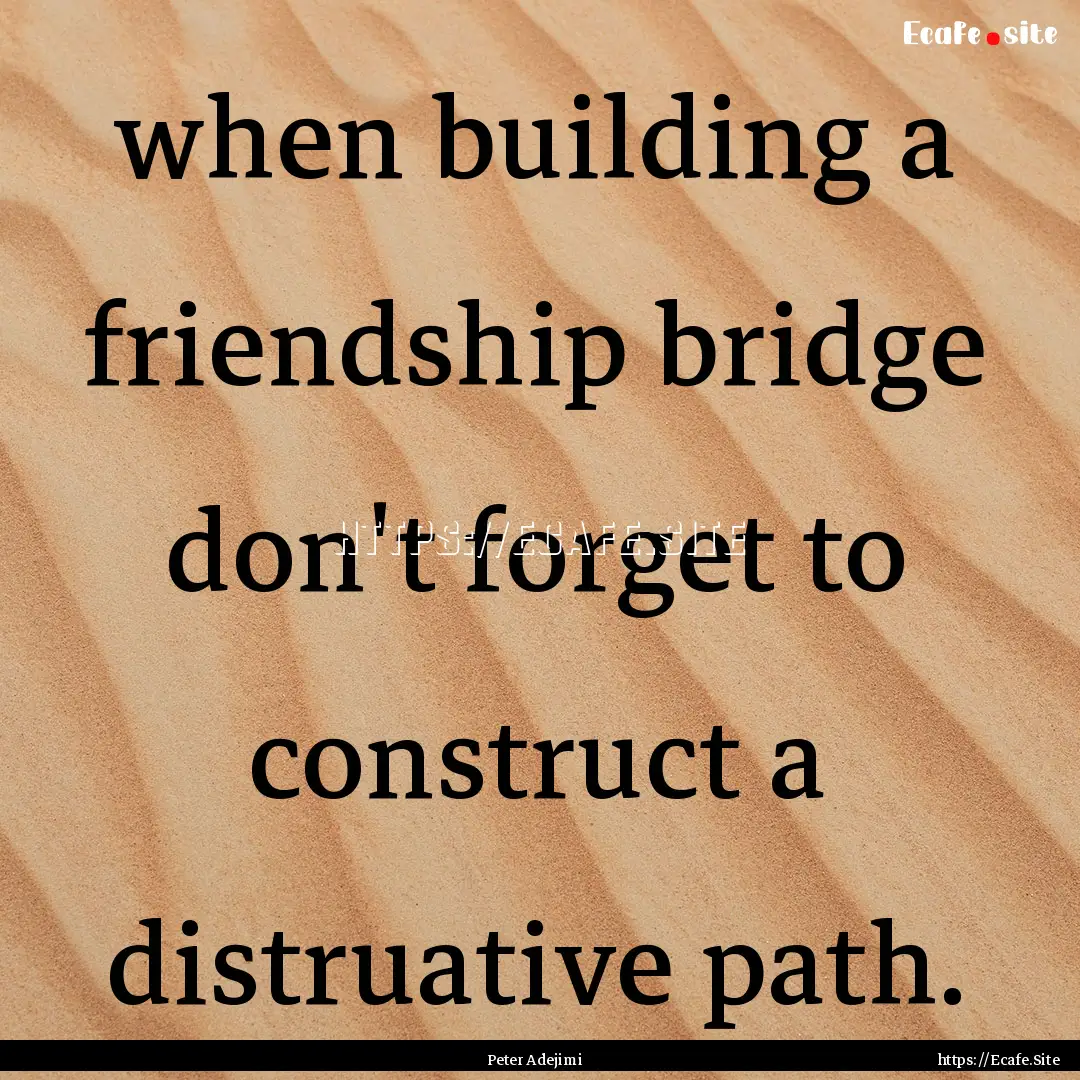 when building a friendship bridge don't forget.... : Quote by Peter Adejimi