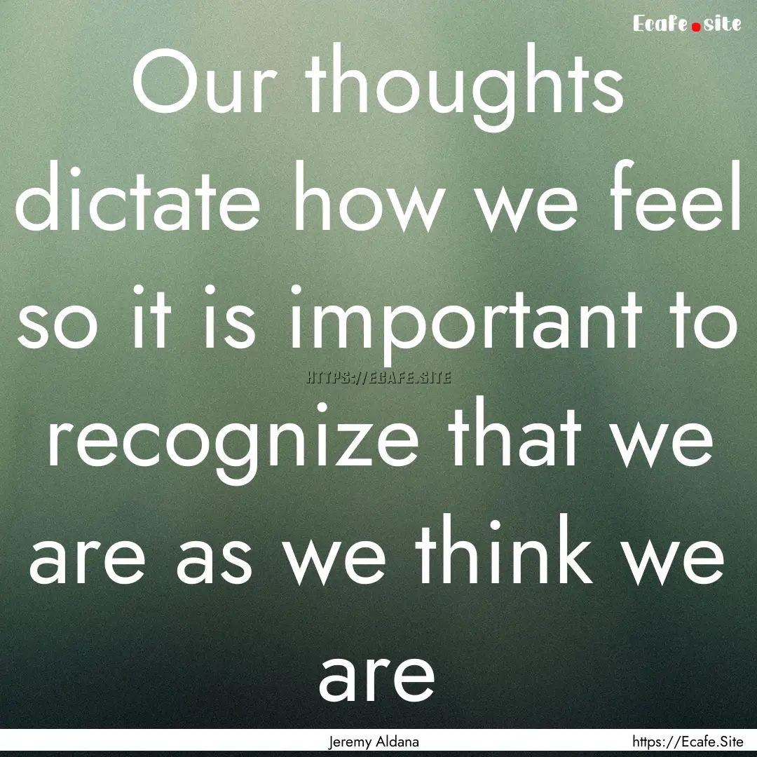 Our thoughts dictate how we feel so it is.... : Quote by Jeremy Aldana