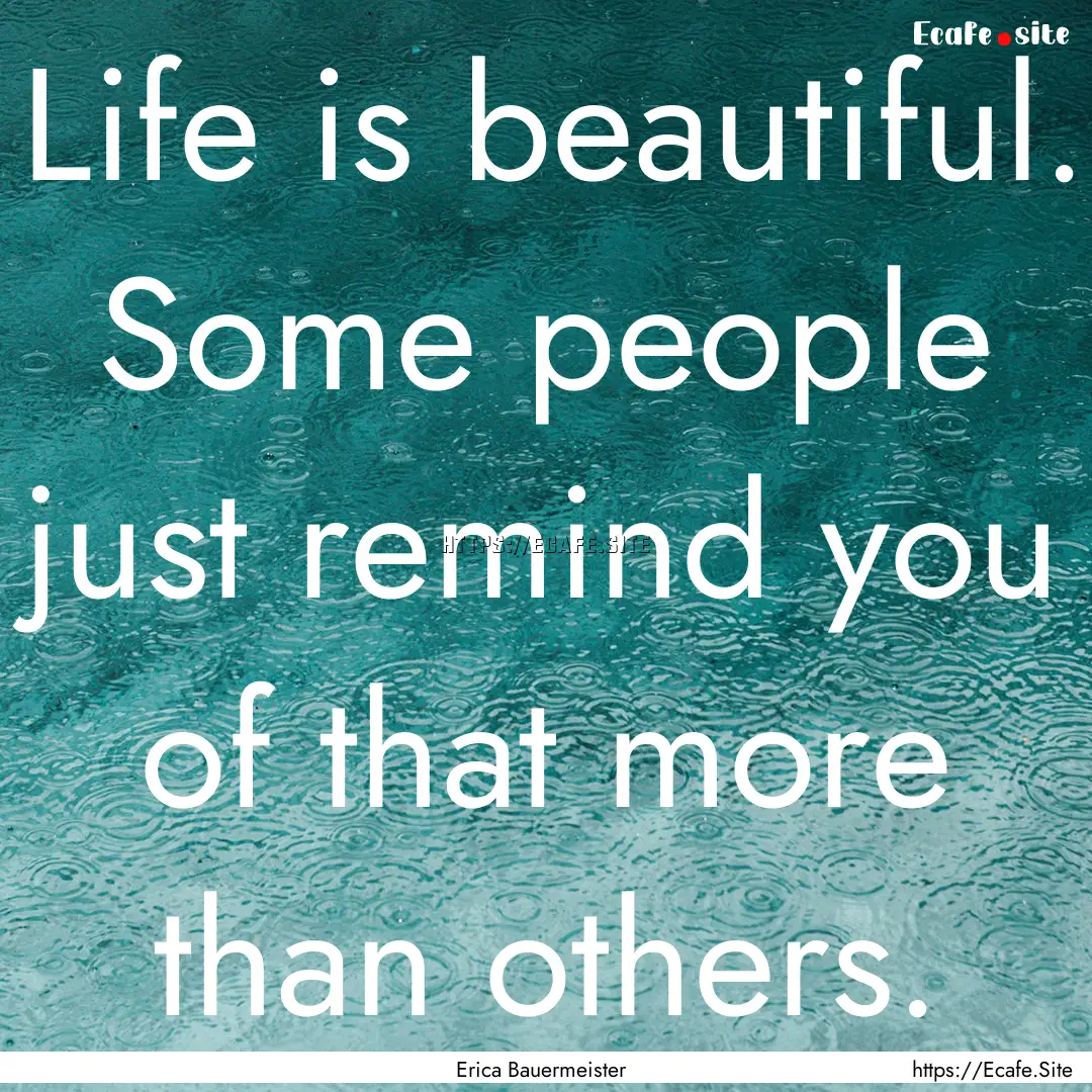 Life is beautiful. Some people just remind.... : Quote by Erica Bauermeister