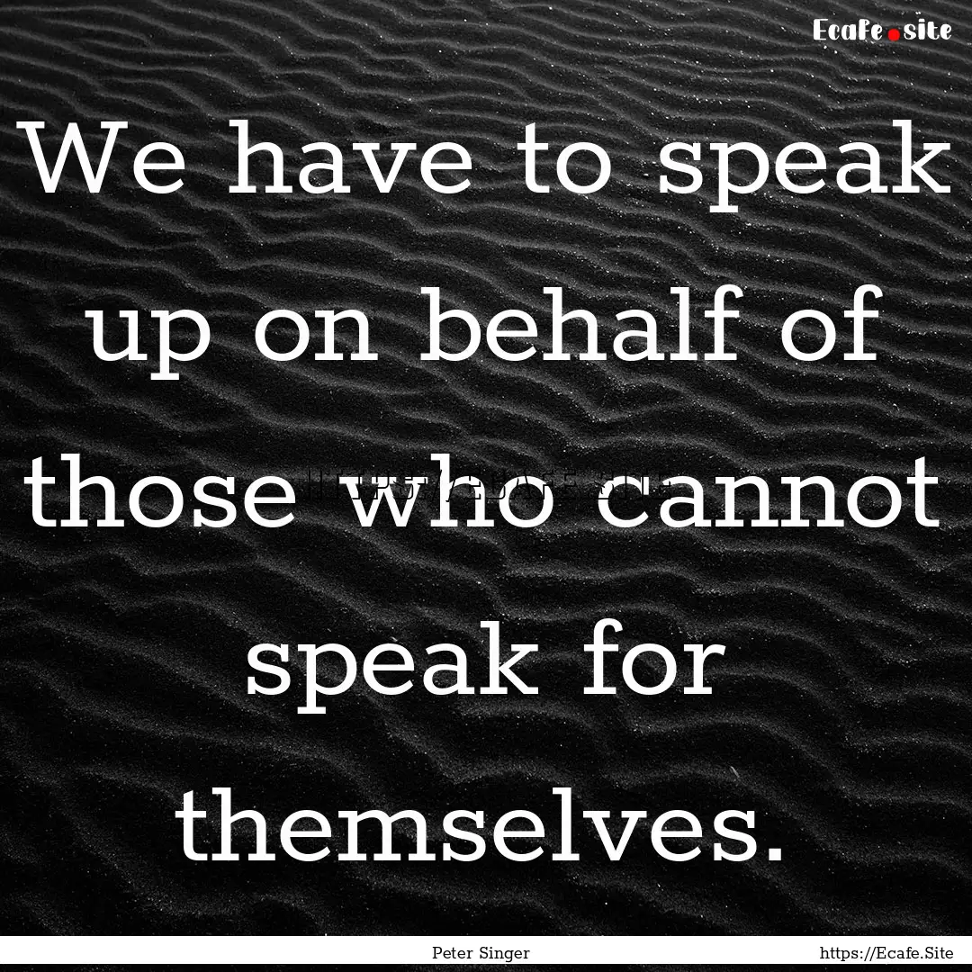 We have to speak up on behalf of those who.... : Quote by Peter Singer