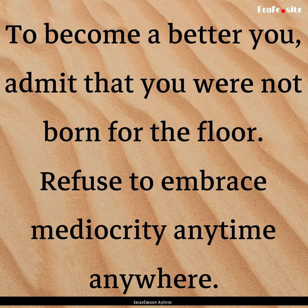 To become a better you, admit that you were.... : Quote by Israelmore Ayivor