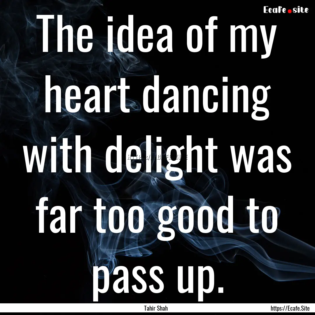 The idea of my heart dancing with delight.... : Quote by Tahir Shah