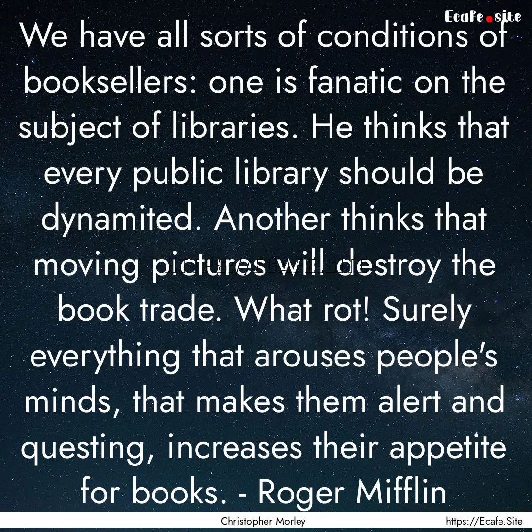 We have all sorts of conditions of booksellers:.... : Quote by Christopher Morley