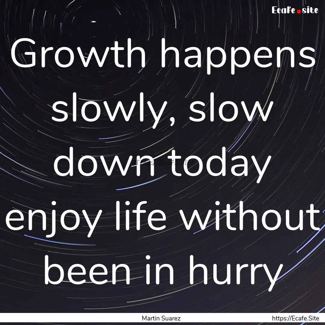 Growth happens slowly, slow down today enjoy.... : Quote by Martin Suarez