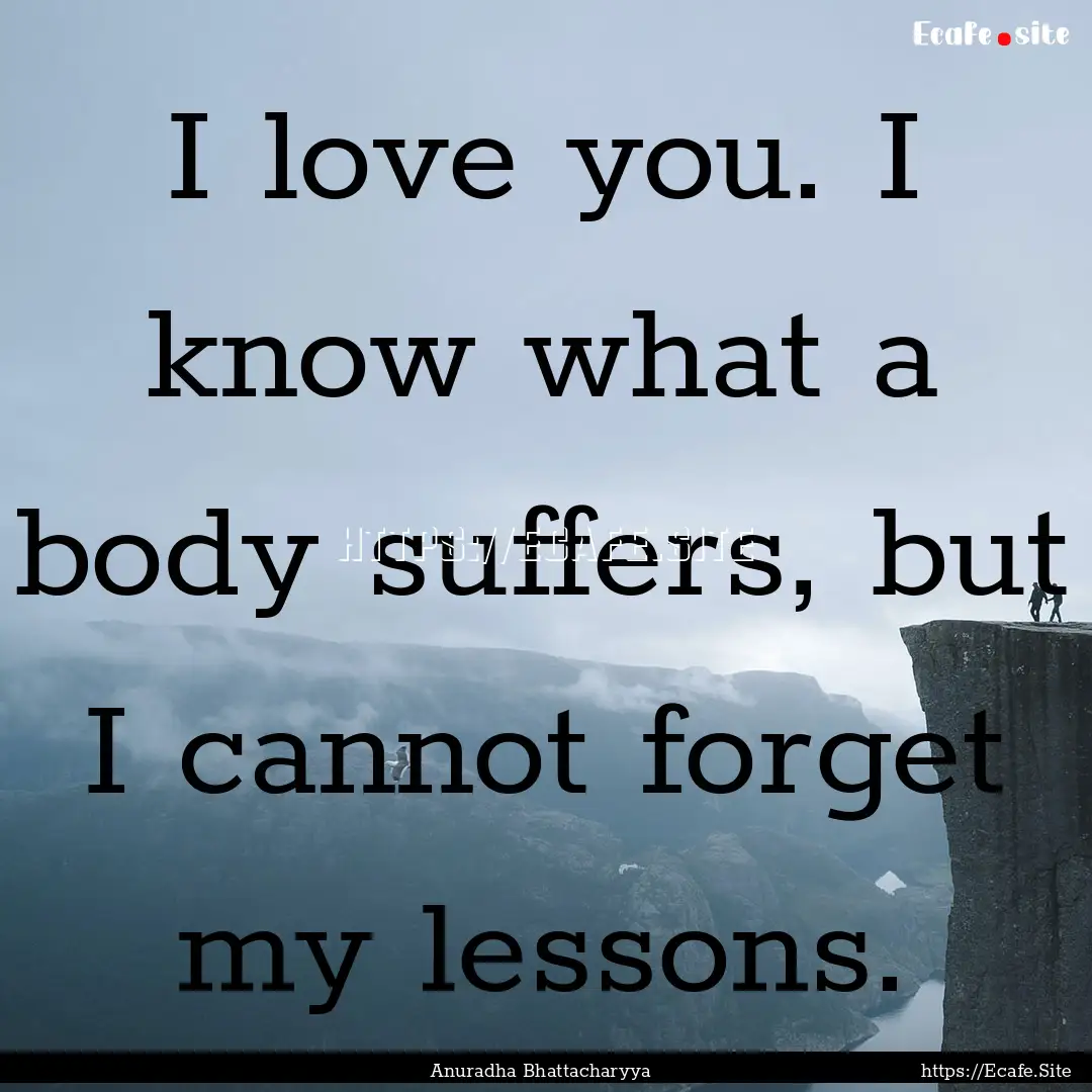 I love you. I know what a body suffers, but.... : Quote by Anuradha Bhattacharyya