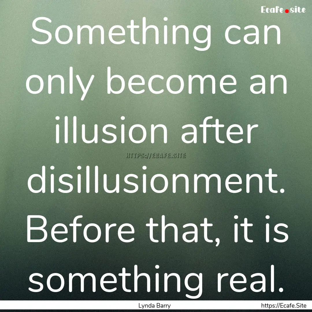 Something can only become an illusion after.... : Quote by Lynda Barry